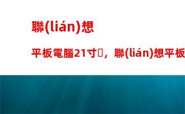 聯(lián)想平板電腦21寸，聯(lián)想平板電腦多少錢(qián)一臺(tái)